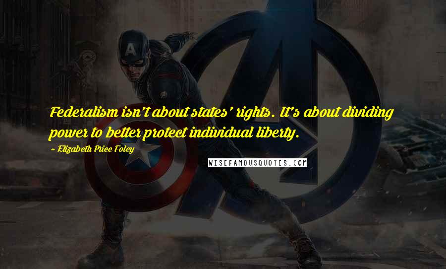Elizabeth Price Foley Quotes: Federalism isn't about states' rights. It's about dividing power to better protect individual liberty.