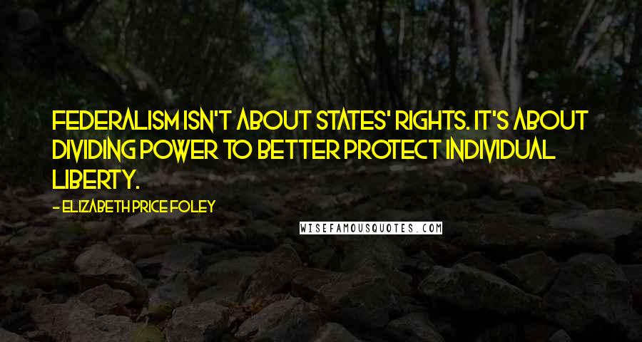 Elizabeth Price Foley Quotes: Federalism isn't about states' rights. It's about dividing power to better protect individual liberty.