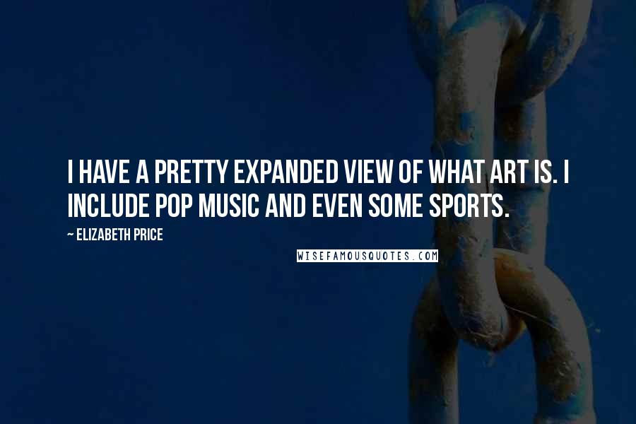Elizabeth Price Quotes: I have a pretty expanded view of what art is. I include pop music and even some sports.