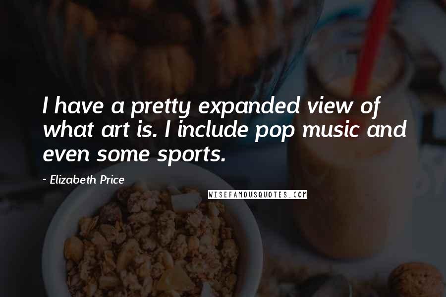 Elizabeth Price Quotes: I have a pretty expanded view of what art is. I include pop music and even some sports.