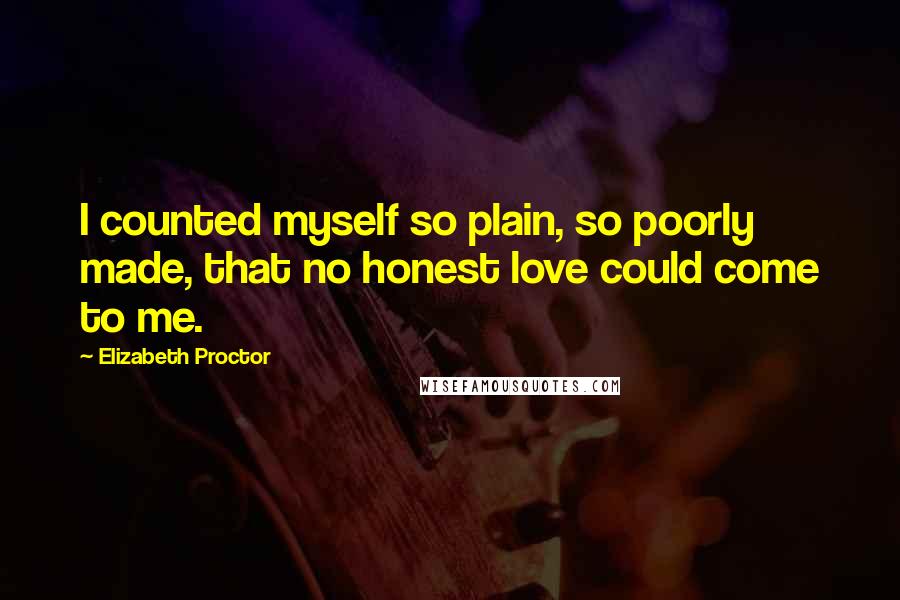 Elizabeth Proctor Quotes: I counted myself so plain, so poorly made, that no honest love could come to me.