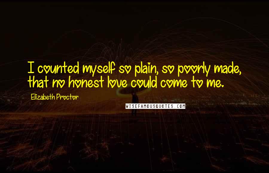 Elizabeth Proctor Quotes: I counted myself so plain, so poorly made, that no honest love could come to me.