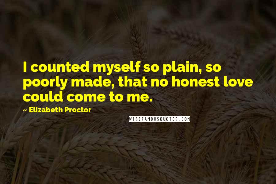 Elizabeth Proctor Quotes: I counted myself so plain, so poorly made, that no honest love could come to me.