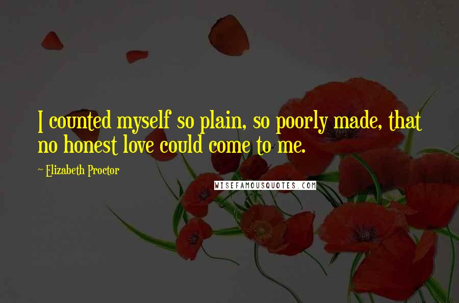 Elizabeth Proctor Quotes: I counted myself so plain, so poorly made, that no honest love could come to me.