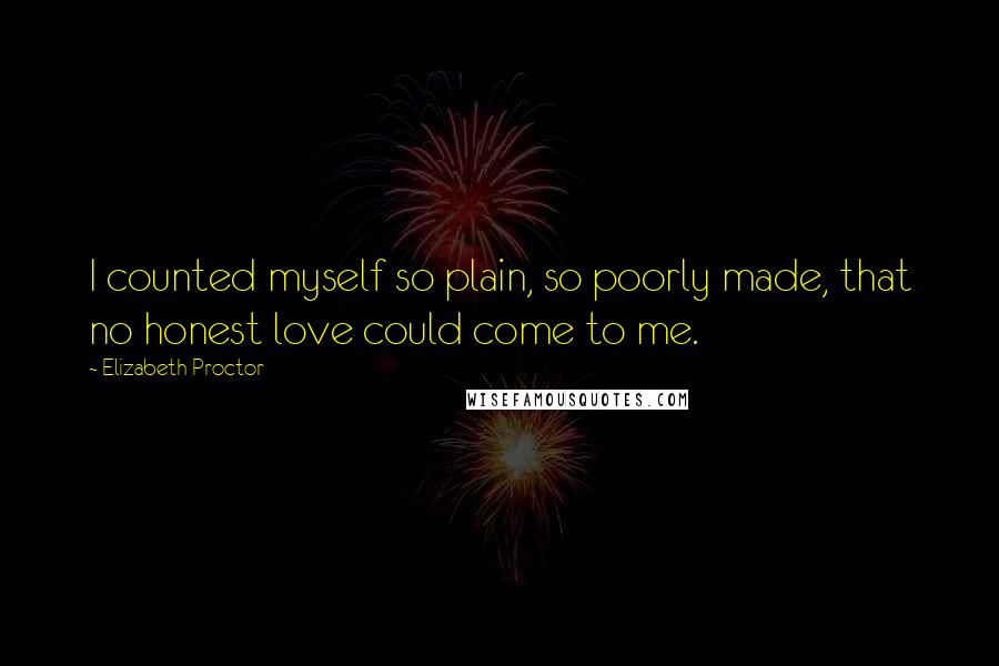 Elizabeth Proctor Quotes: I counted myself so plain, so poorly made, that no honest love could come to me.