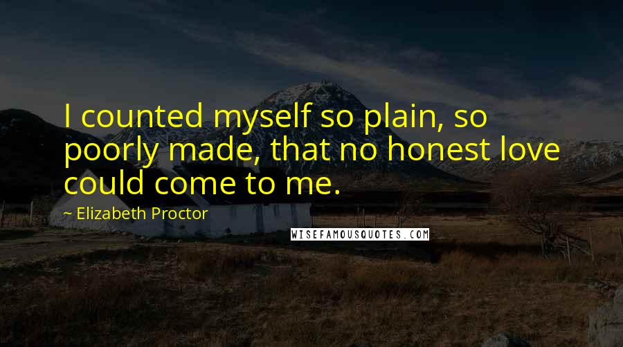 Elizabeth Proctor Quotes: I counted myself so plain, so poorly made, that no honest love could come to me.