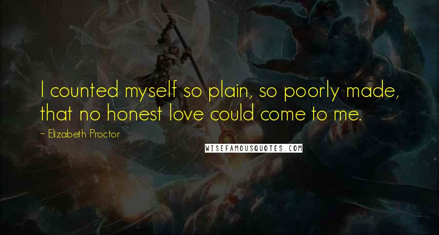 Elizabeth Proctor Quotes: I counted myself so plain, so poorly made, that no honest love could come to me.