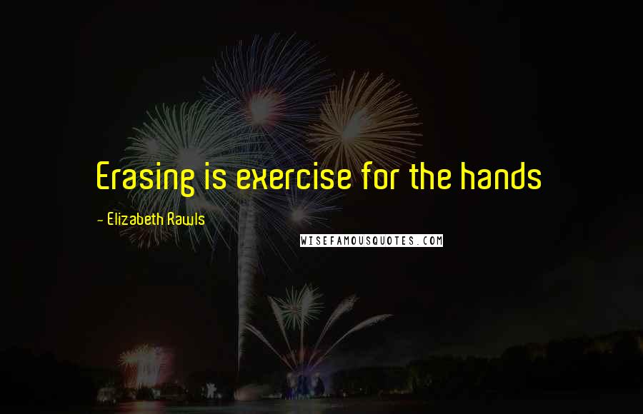 Elizabeth Rawls Quotes: Erasing is exercise for the hands