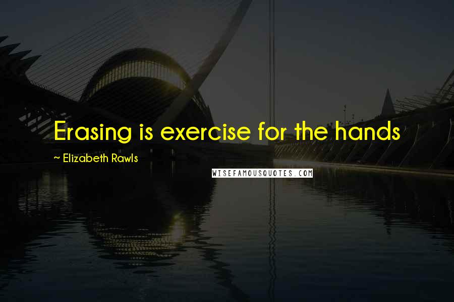 Elizabeth Rawls Quotes: Erasing is exercise for the hands