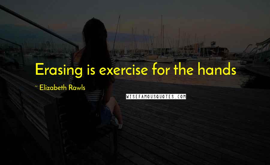 Elizabeth Rawls Quotes: Erasing is exercise for the hands
