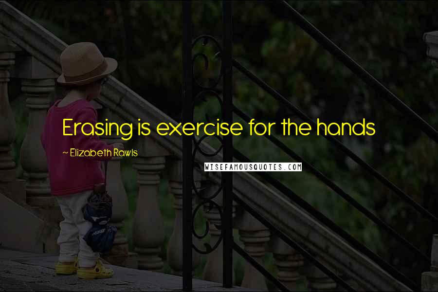 Elizabeth Rawls Quotes: Erasing is exercise for the hands