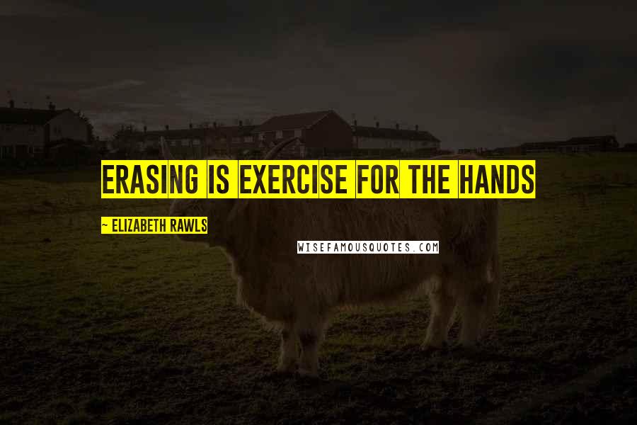 Elizabeth Rawls Quotes: Erasing is exercise for the hands