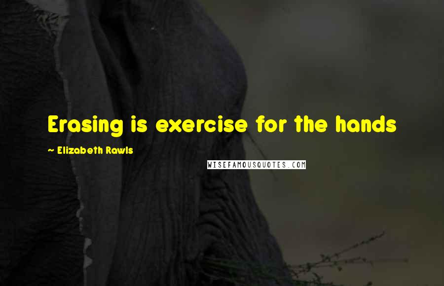 Elizabeth Rawls Quotes: Erasing is exercise for the hands