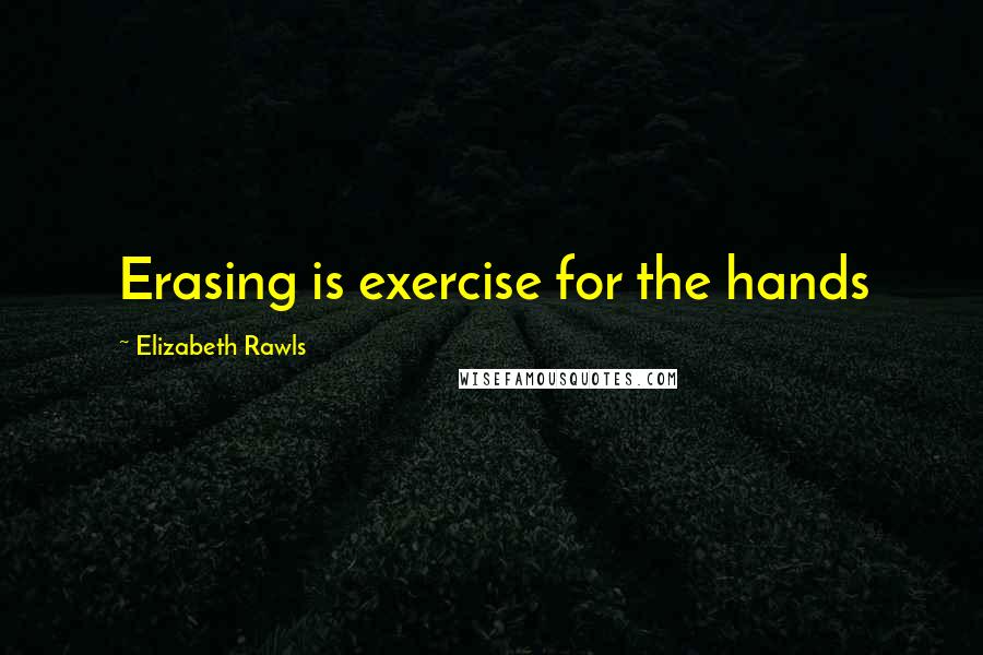 Elizabeth Rawls Quotes: Erasing is exercise for the hands