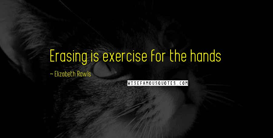 Elizabeth Rawls Quotes: Erasing is exercise for the hands