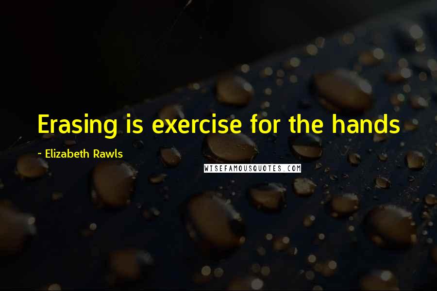 Elizabeth Rawls Quotes: Erasing is exercise for the hands