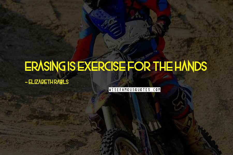 Elizabeth Rawls Quotes: Erasing is exercise for the hands