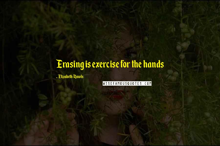 Elizabeth Rawls Quotes: Erasing is exercise for the hands