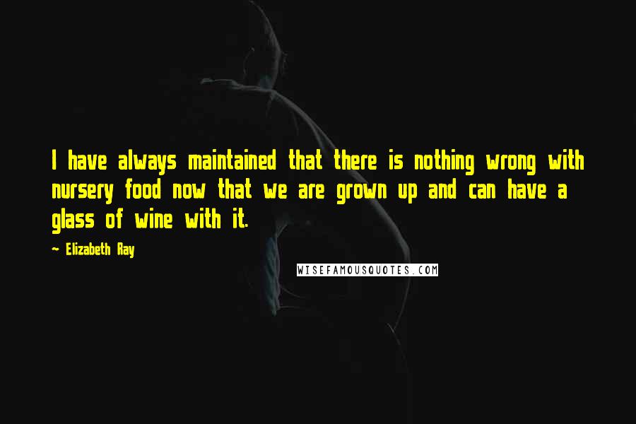 Elizabeth Ray Quotes: I have always maintained that there is nothing wrong with nursery food now that we are grown up and can have a glass of wine with it.