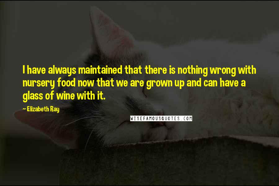 Elizabeth Ray Quotes: I have always maintained that there is nothing wrong with nursery food now that we are grown up and can have a glass of wine with it.