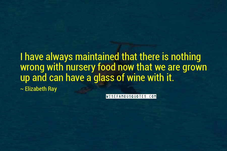 Elizabeth Ray Quotes: I have always maintained that there is nothing wrong with nursery food now that we are grown up and can have a glass of wine with it.