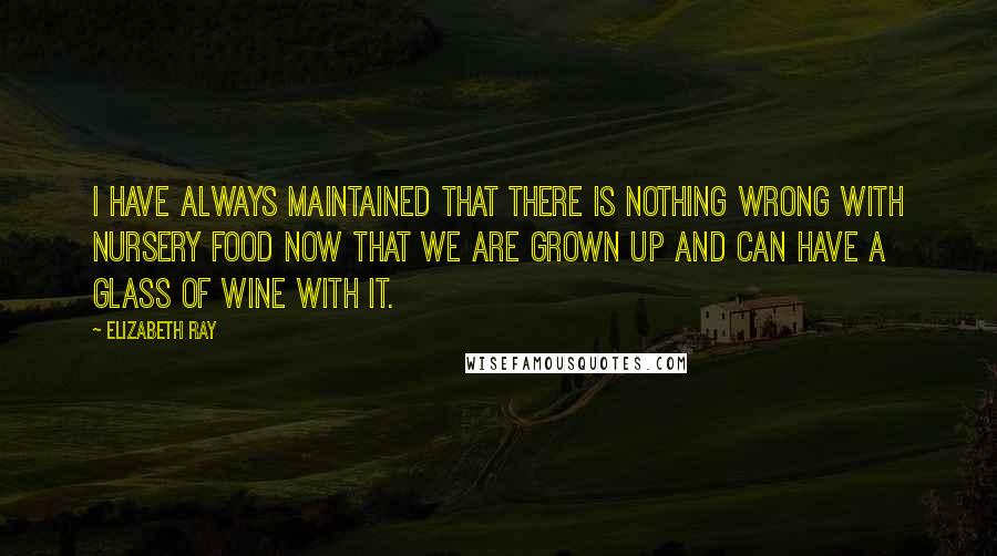 Elizabeth Ray Quotes: I have always maintained that there is nothing wrong with nursery food now that we are grown up and can have a glass of wine with it.