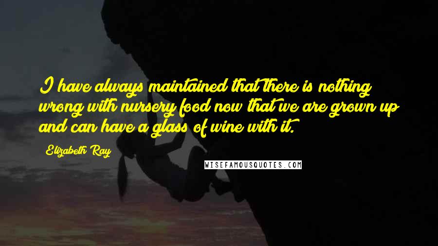 Elizabeth Ray Quotes: I have always maintained that there is nothing wrong with nursery food now that we are grown up and can have a glass of wine with it.