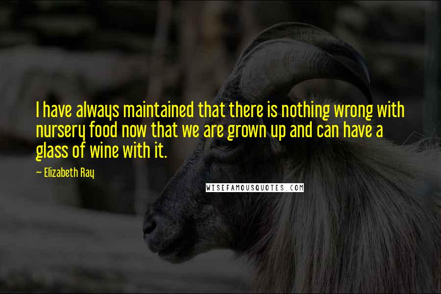 Elizabeth Ray Quotes: I have always maintained that there is nothing wrong with nursery food now that we are grown up and can have a glass of wine with it.