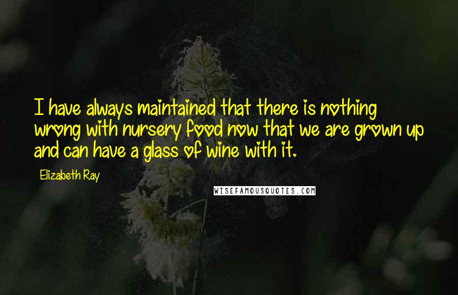 Elizabeth Ray Quotes: I have always maintained that there is nothing wrong with nursery food now that we are grown up and can have a glass of wine with it.