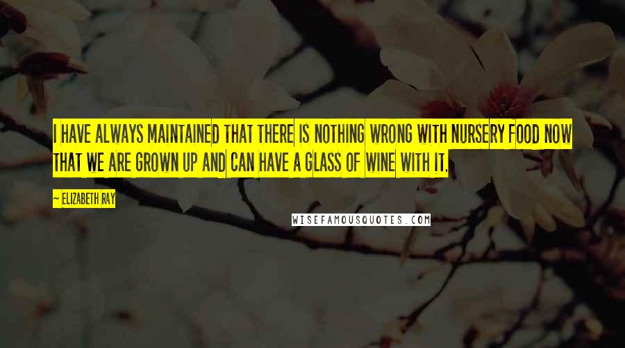 Elizabeth Ray Quotes: I have always maintained that there is nothing wrong with nursery food now that we are grown up and can have a glass of wine with it.