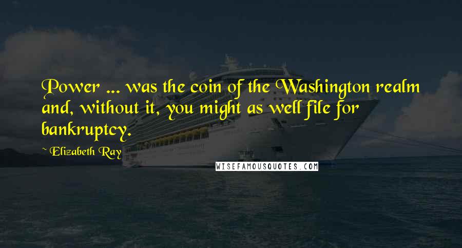 Elizabeth Ray Quotes: Power ... was the coin of the Washington realm and, without it, you might as well file for bankruptcy.