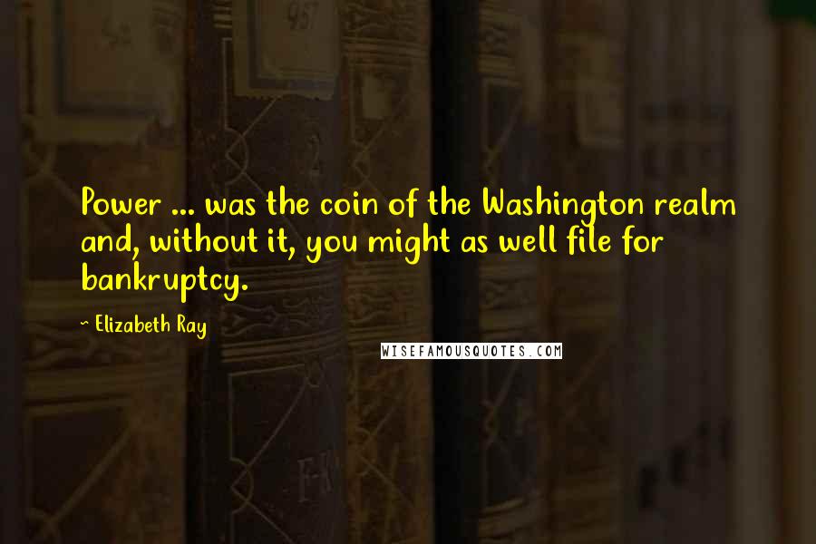 Elizabeth Ray Quotes: Power ... was the coin of the Washington realm and, without it, you might as well file for bankruptcy.