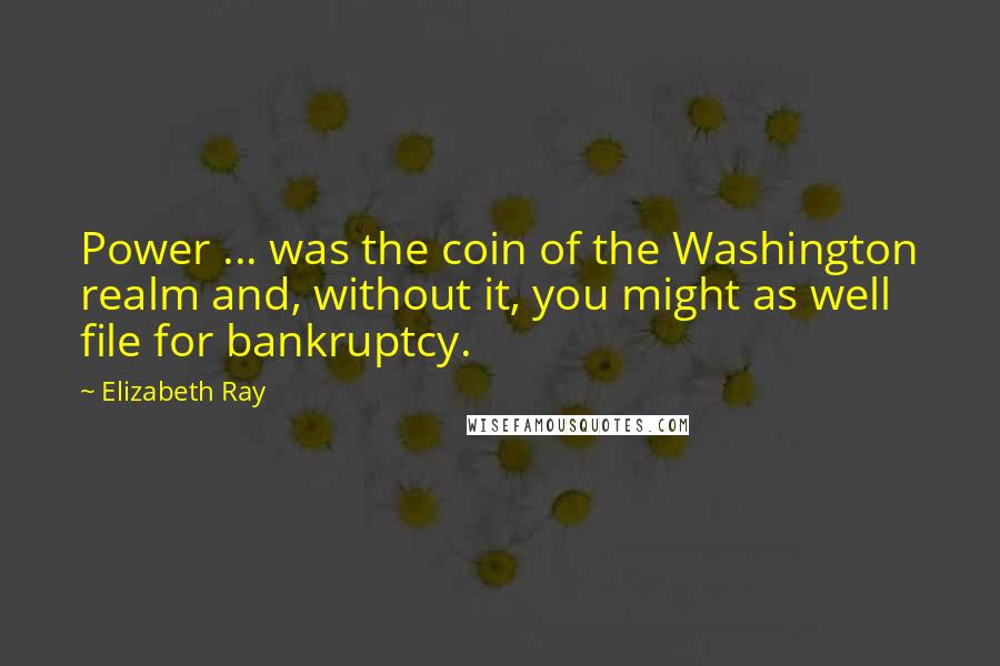Elizabeth Ray Quotes: Power ... was the coin of the Washington realm and, without it, you might as well file for bankruptcy.