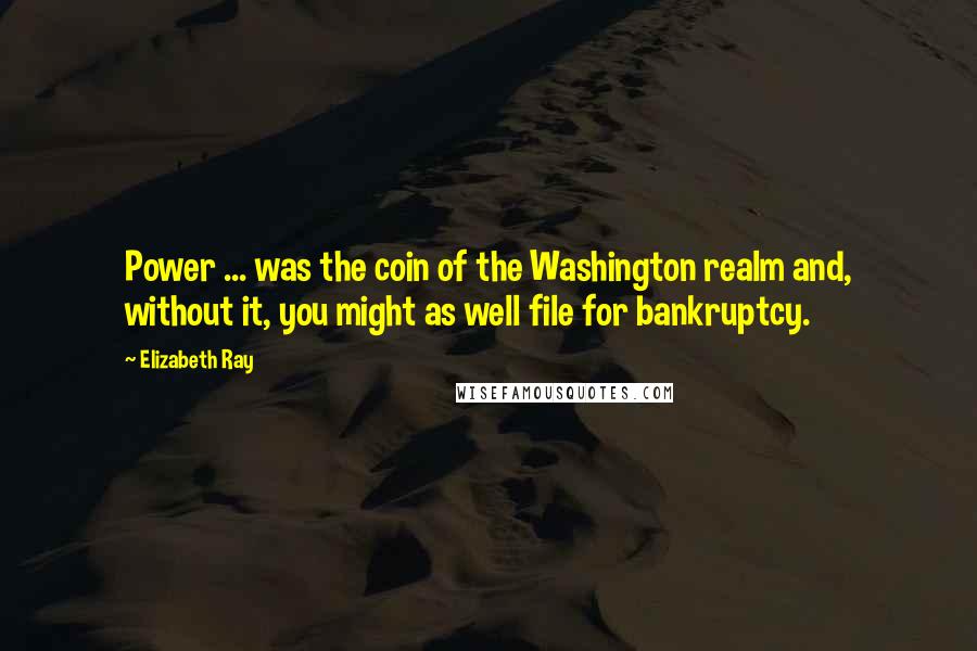 Elizabeth Ray Quotes: Power ... was the coin of the Washington realm and, without it, you might as well file for bankruptcy.