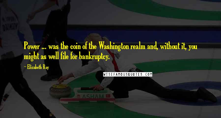Elizabeth Ray Quotes: Power ... was the coin of the Washington realm and, without it, you might as well file for bankruptcy.
