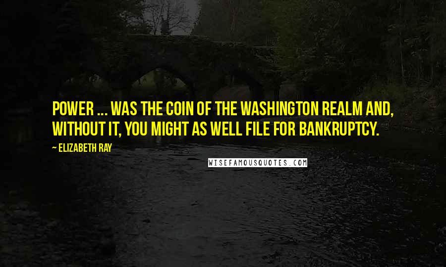 Elizabeth Ray Quotes: Power ... was the coin of the Washington realm and, without it, you might as well file for bankruptcy.