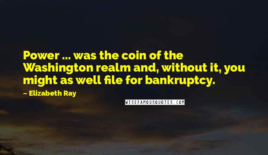 Elizabeth Ray Quotes: Power ... was the coin of the Washington realm and, without it, you might as well file for bankruptcy.