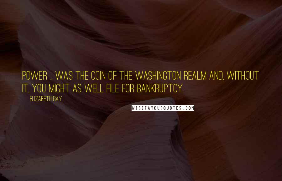 Elizabeth Ray Quotes: Power ... was the coin of the Washington realm and, without it, you might as well file for bankruptcy.