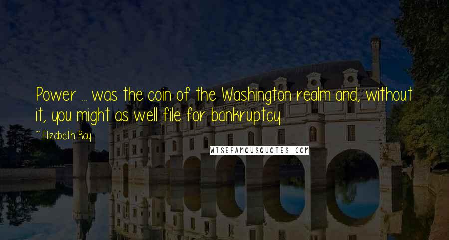 Elizabeth Ray Quotes: Power ... was the coin of the Washington realm and, without it, you might as well file for bankruptcy.