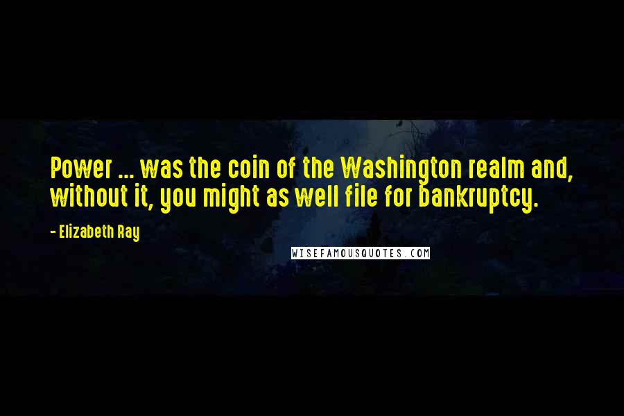 Elizabeth Ray Quotes: Power ... was the coin of the Washington realm and, without it, you might as well file for bankruptcy.