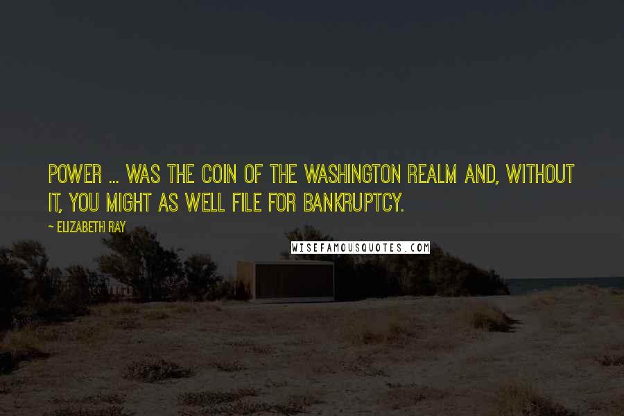 Elizabeth Ray Quotes: Power ... was the coin of the Washington realm and, without it, you might as well file for bankruptcy.