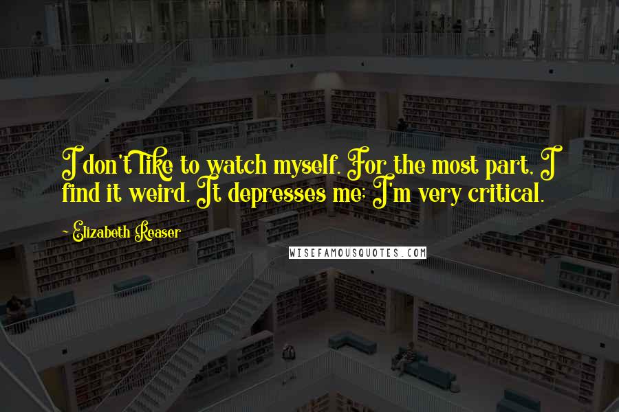 Elizabeth Reaser Quotes: I don't like to watch myself. For the most part, I find it weird. It depresses me; I'm very critical.