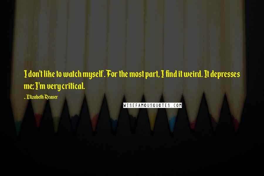 Elizabeth Reaser Quotes: I don't like to watch myself. For the most part, I find it weird. It depresses me; I'm very critical.