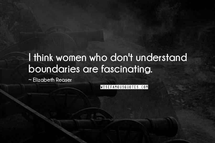 Elizabeth Reaser Quotes: I think women who don't understand boundaries are fascinating.