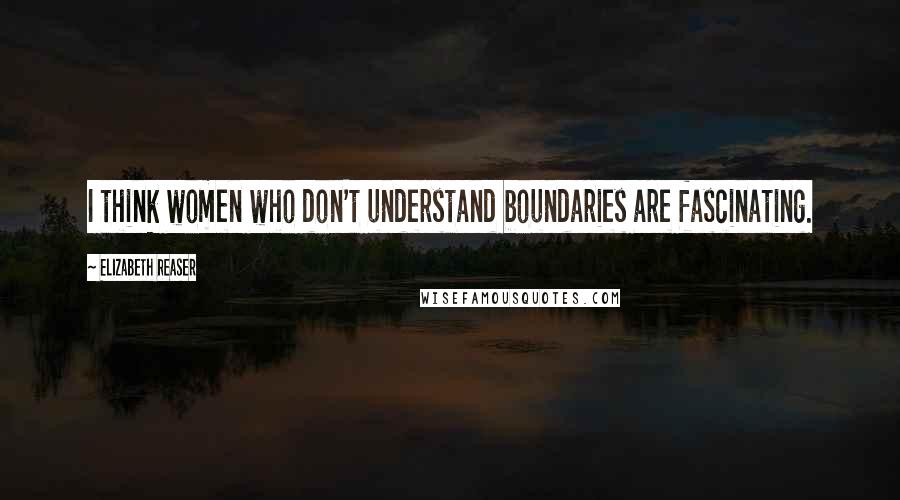 Elizabeth Reaser Quotes: I think women who don't understand boundaries are fascinating.