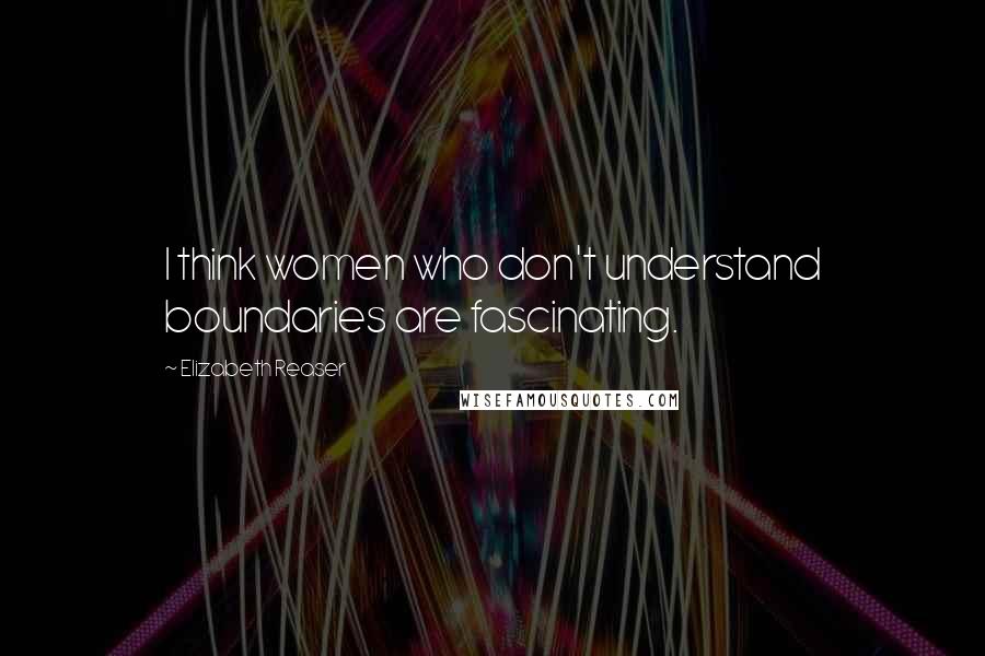 Elizabeth Reaser Quotes: I think women who don't understand boundaries are fascinating.