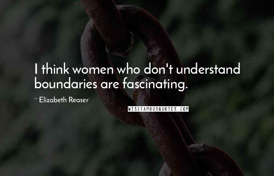 Elizabeth Reaser Quotes: I think women who don't understand boundaries are fascinating.