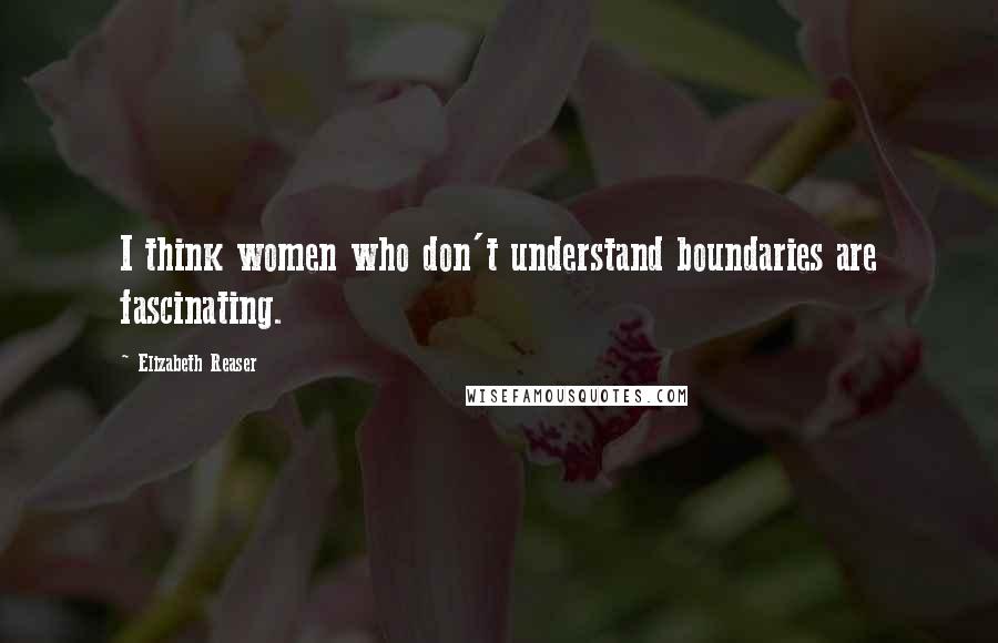 Elizabeth Reaser Quotes: I think women who don't understand boundaries are fascinating.