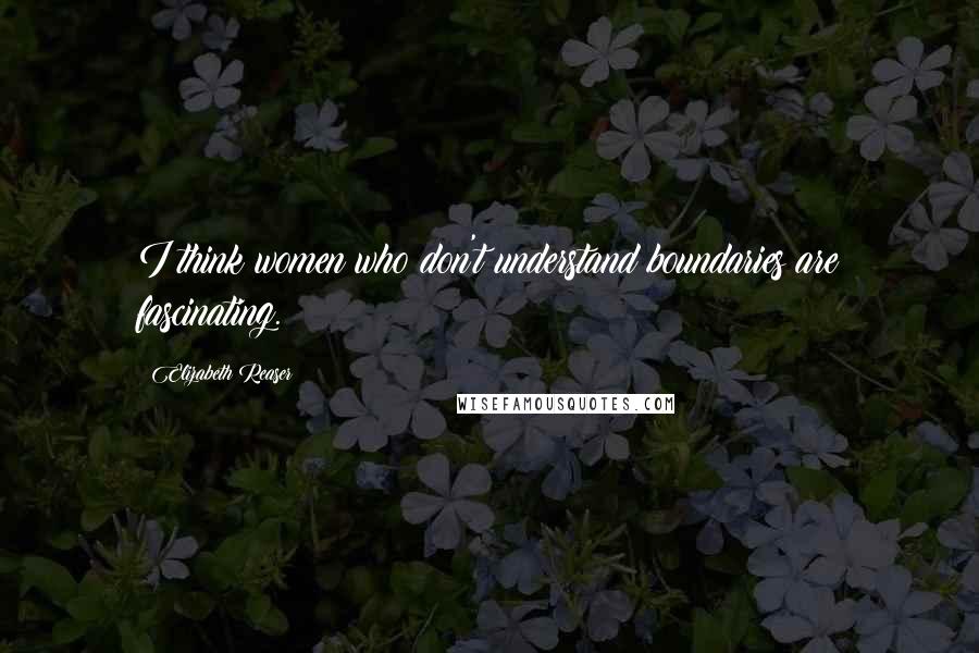 Elizabeth Reaser Quotes: I think women who don't understand boundaries are fascinating.