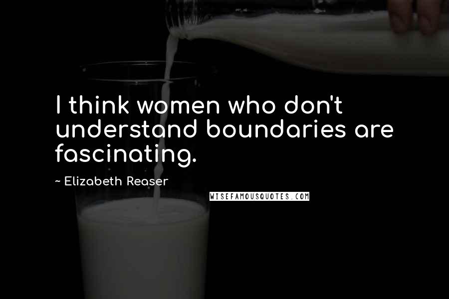 Elizabeth Reaser Quotes: I think women who don't understand boundaries are fascinating.